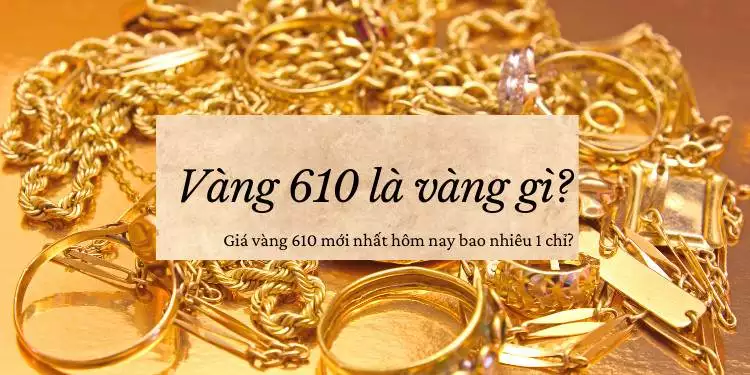 Vàng 610 là gì? Giá vàng 610 hôm nay 07/12/2024