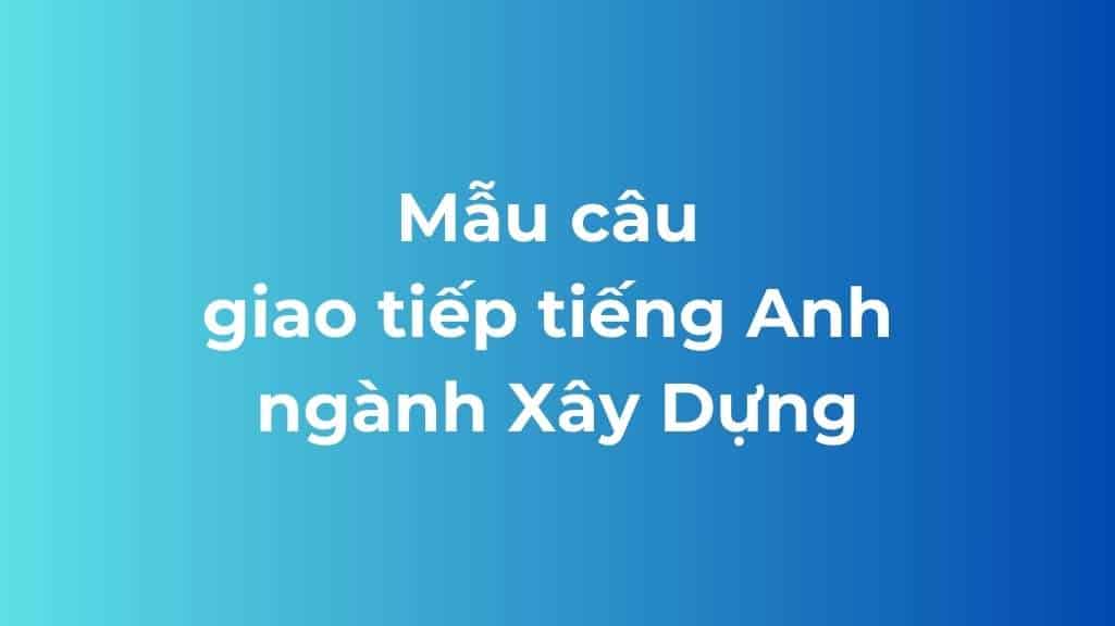 Tổng Hợp 100+ Từ Vựng Tiếng Anh Ngành Xây Dựng