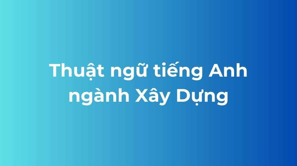 Tổng Hợp 100+ Từ Vựng Tiếng Anh Ngành Xây Dựng